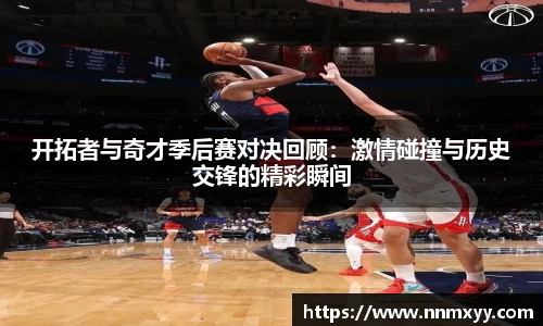 开拓者与奇才季后赛对决回顾：激情碰撞与历史交锋的精彩瞬间