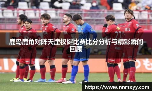 鹿岛鹿角对阵天津权健比赛比分分析与精彩瞬间回顾