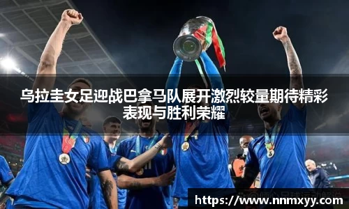 乌拉圭女足迎战巴拿马队展开激烈较量期待精彩表现与胜利荣耀